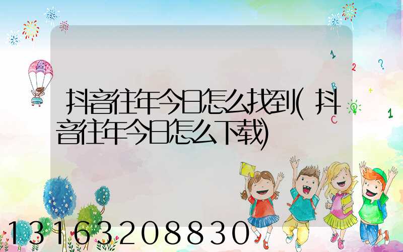 抖音往年今日怎么找到(抖音往年今日怎么下载)
