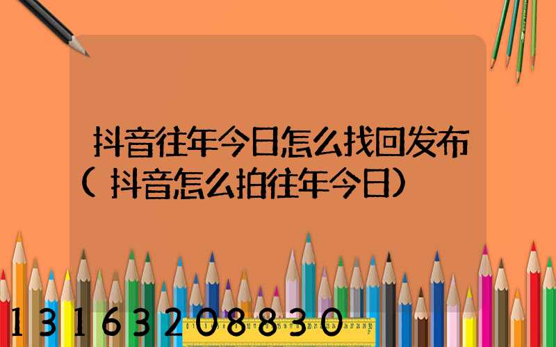 抖音往年今日怎么找回发布(抖音怎么拍往年今日)