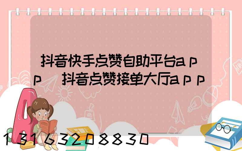 抖音快手点赞自助平台app(抖音点赞接单大厅app)