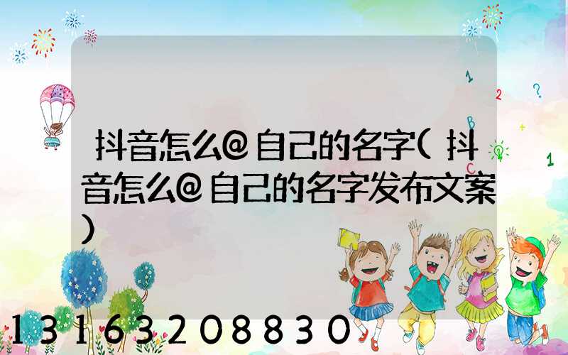 抖音怎么@自己的名字(抖音怎么@自己的名字发布文案)