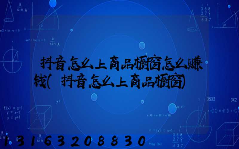 抖音怎么上商品橱窗怎么赚钱(抖音怎么上商品橱窗)