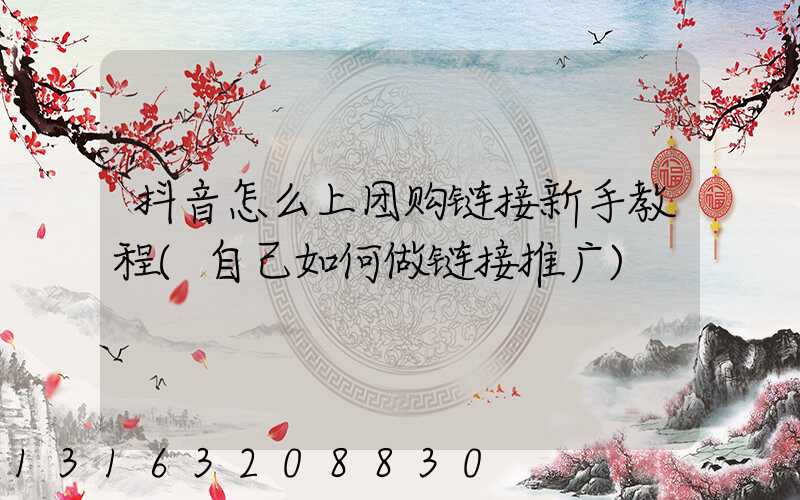 抖音怎么上团购链接新手教程(自己如何做链接推广)