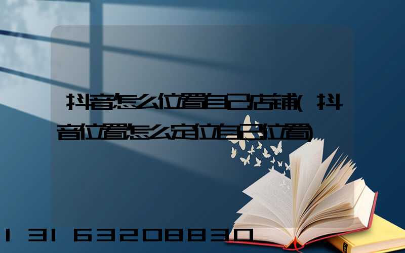 抖音怎么位置自己店铺(抖音位置怎么定位自己位置)