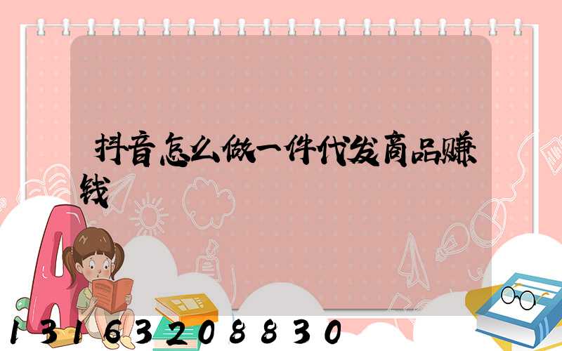 抖音怎么做一件代发商品赚钱