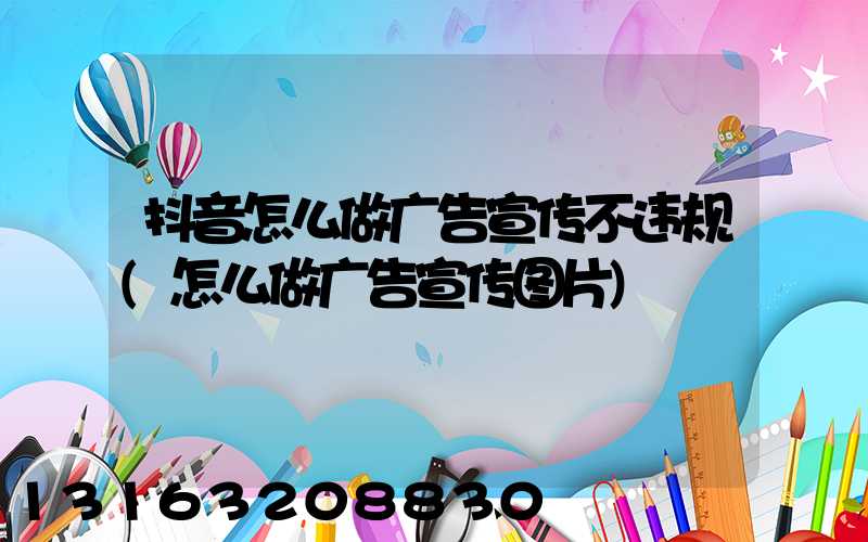 抖音怎么做广告宣传不违规(怎么做广告宣传图片)