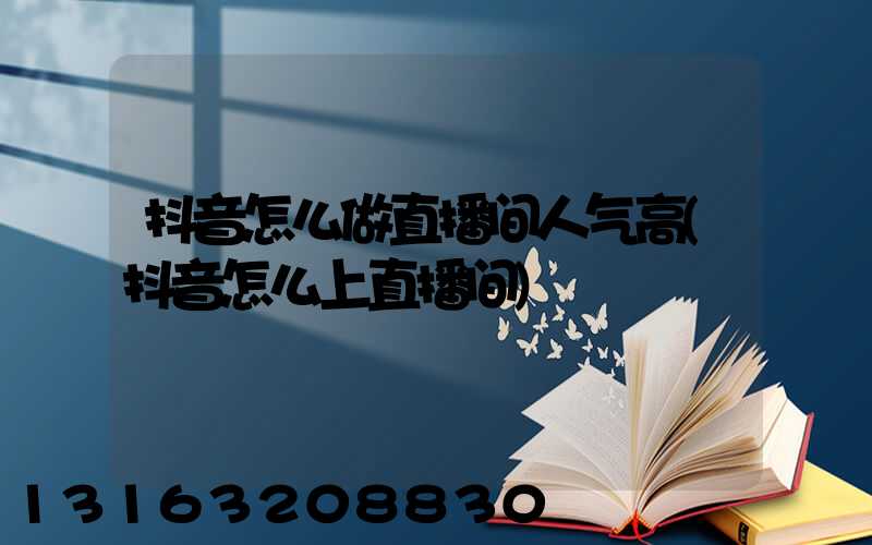抖音怎么做直播间人气高(抖音怎么上直播间)