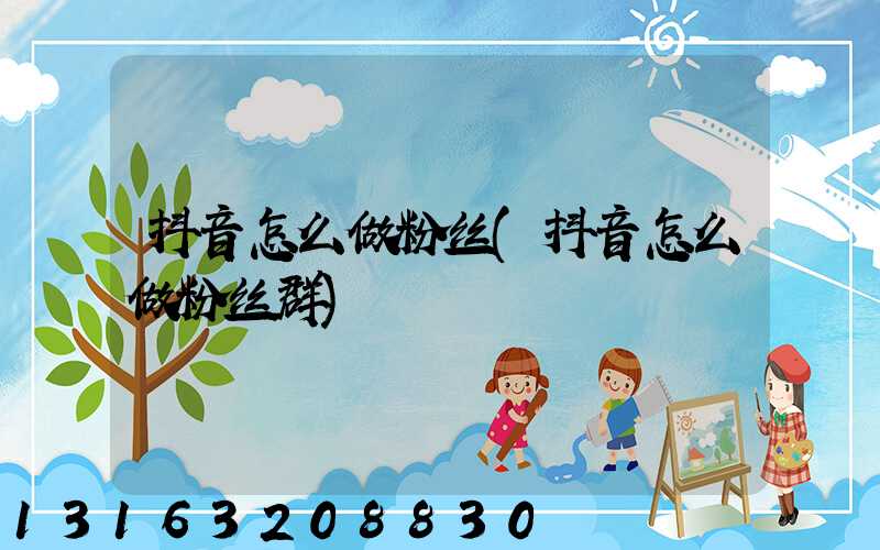 抖音怎么做粉丝(抖音怎么做粉丝群)