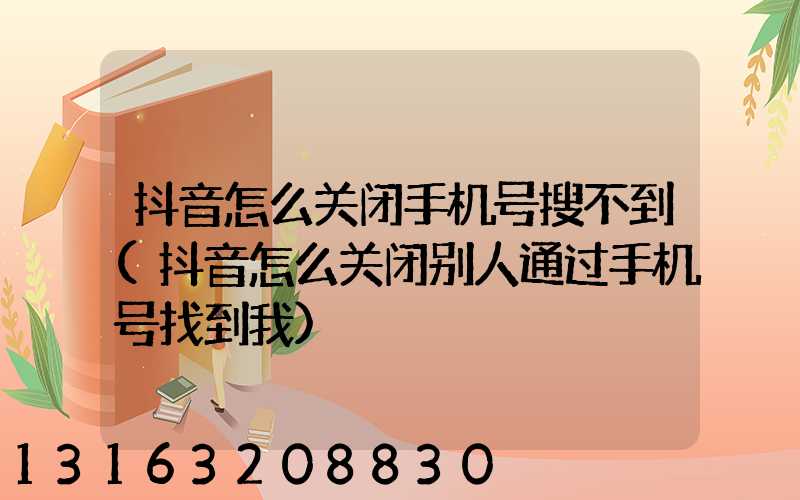 抖音怎么关闭手机号搜不到(抖音怎么关闭别人通过手机号找到我)