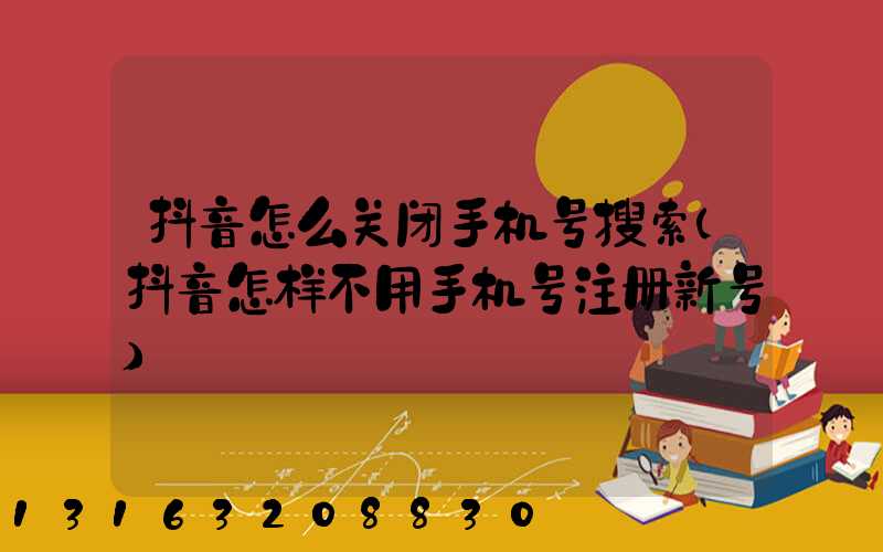 抖音怎么关闭手机号搜索(抖音怎样不用手机号注册新号)