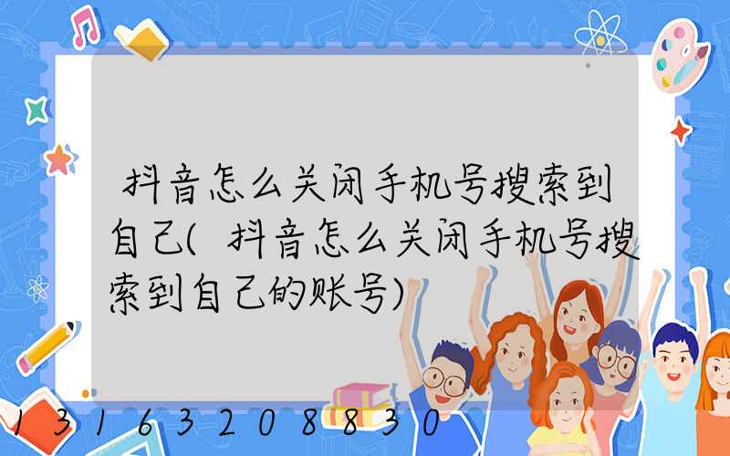 抖音怎么关闭手机号搜索到自己(抖音怎么关闭手机号搜索到自己的账号)