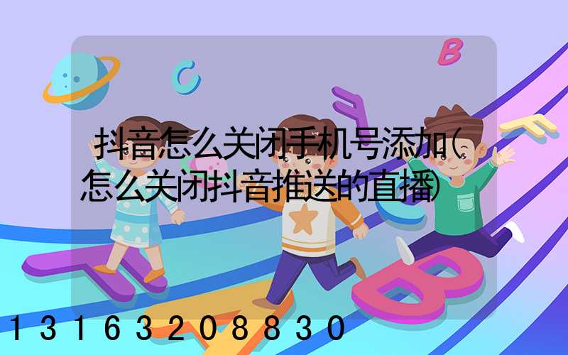 抖音怎么关闭手机号添加(怎么关闭抖音推送的直播)