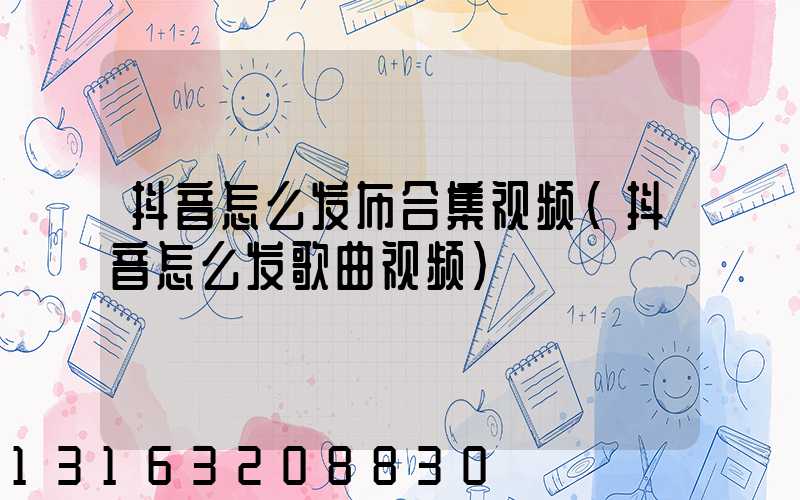 抖音怎么发布合集视频(抖音怎么发歌曲视频)