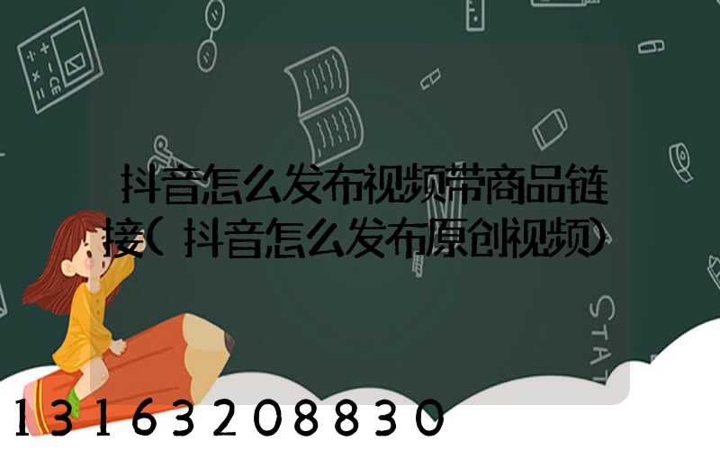 抖音怎么发布视频带商品链接(抖音怎么发布原创视频)