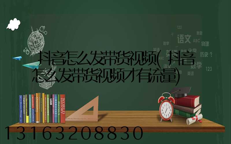抖音怎么发带货视频(抖音怎么发带货视频才有流量)