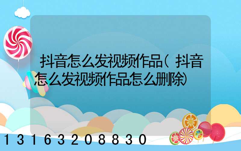 抖音怎么发视频作品(抖音怎么发视频作品怎么删除)