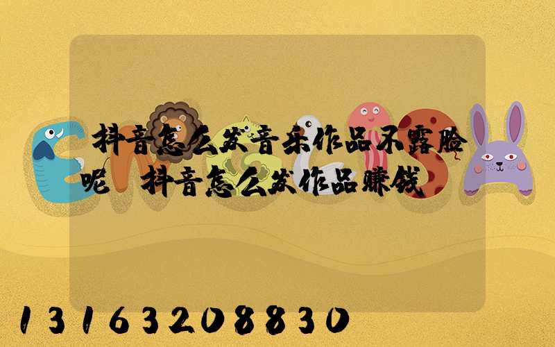 抖音怎么发音乐作品不露脸呢(抖音怎么发作品赚钱)
