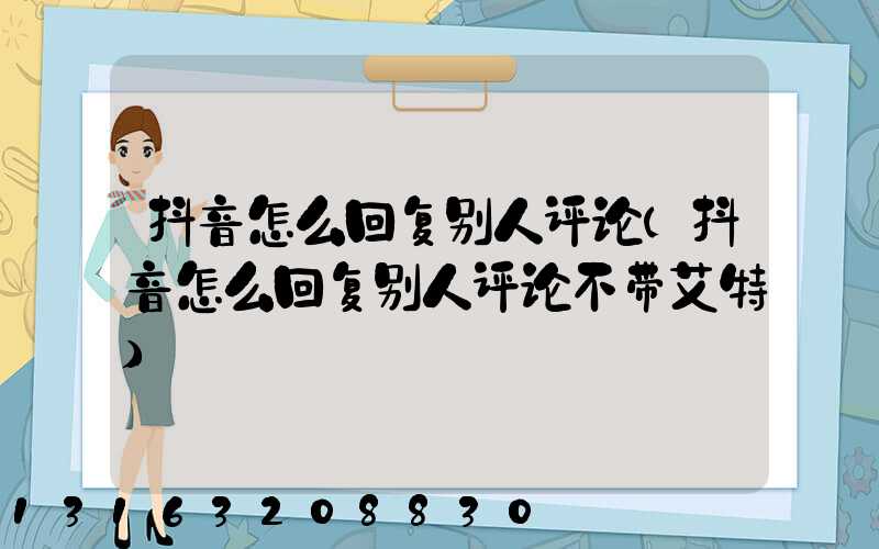 抖音怎么回复别人评论(抖音怎么回复别人评论不带艾特)