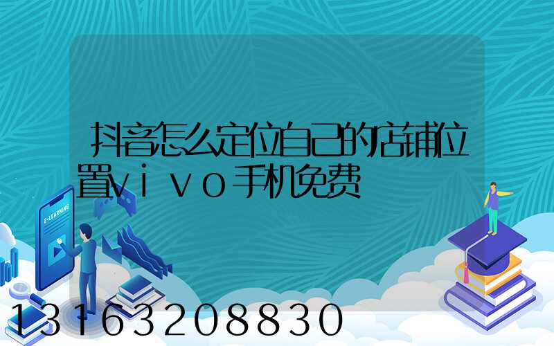 抖音怎么定位自己的店铺位置vivo手机免费