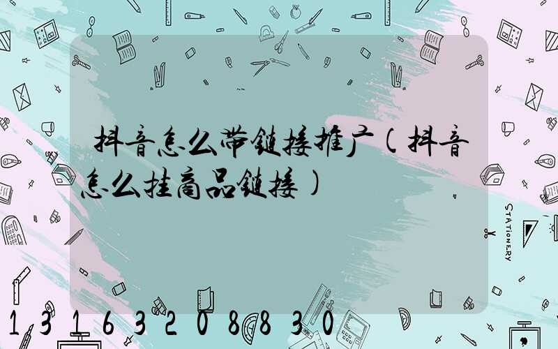 抖音怎么带链接推广(抖音怎么挂商品链接)