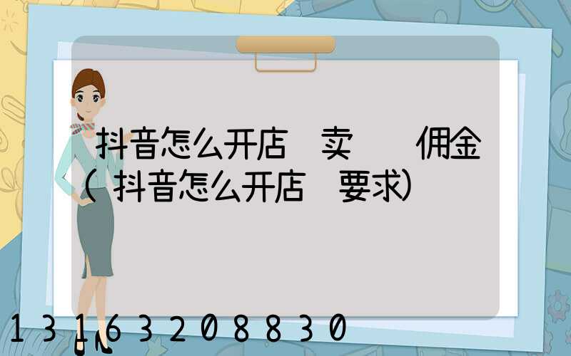 抖音怎么开店铺卖货赚佣金(抖音怎么开店铺要求)