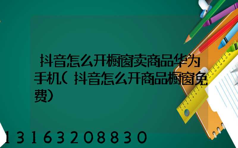 抖音怎么开橱窗卖商品华为手机(抖音怎么开商品橱窗免费)