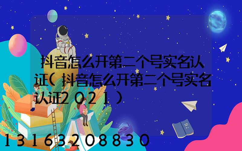 抖音怎么开第二个号实名认证(抖音怎么开第二个号实名认证2021)
