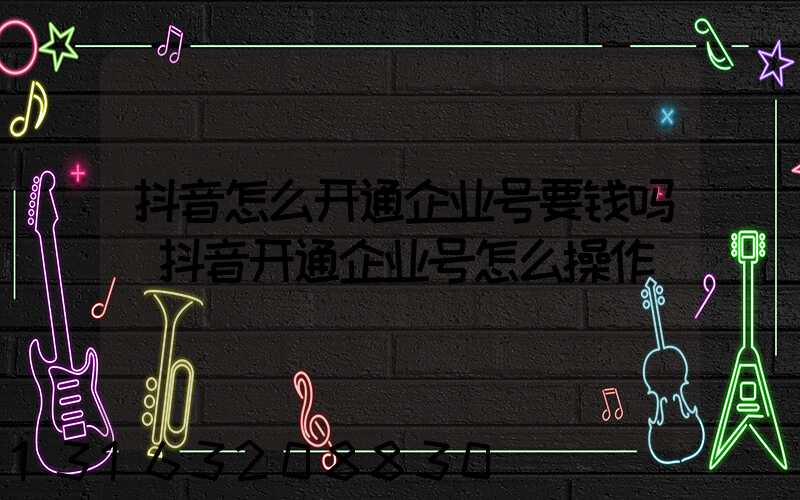 抖音怎么开通企业号要钱吗(抖音开通企业号怎么操作)