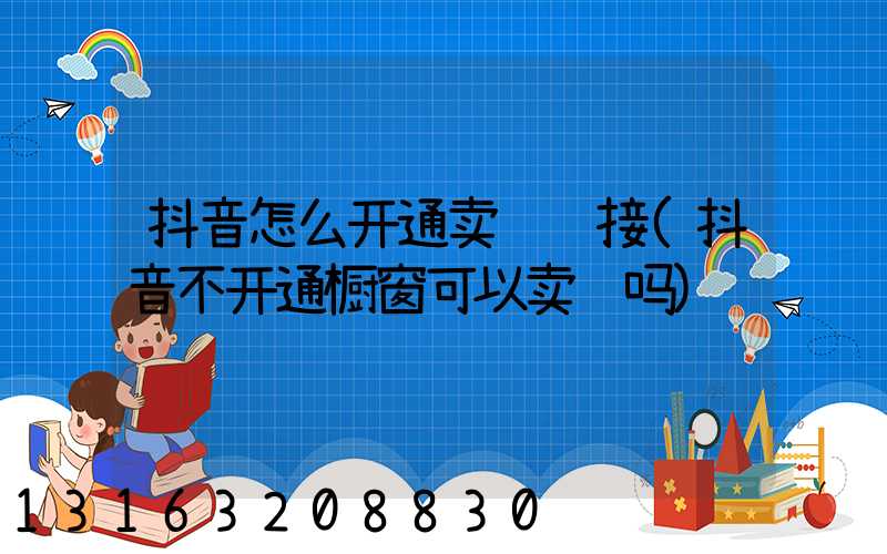 抖音怎么开通卖货链接(抖音不开通橱窗可以卖货吗)