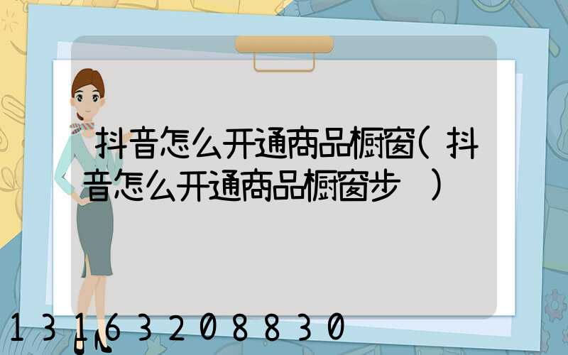 抖音怎么开通商品橱窗(抖音怎么开通商品橱窗步骤)