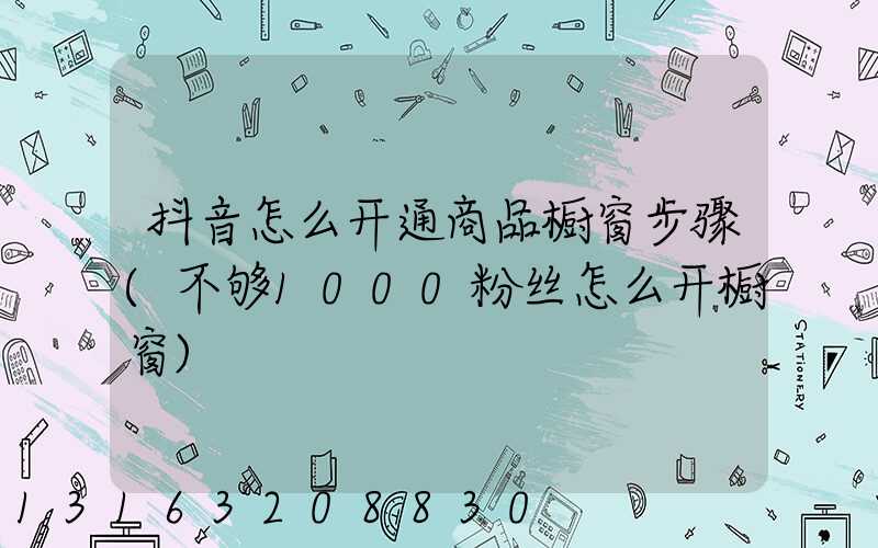 抖音怎么开通商品橱窗步骤(不够1000粉丝怎么开橱窗)