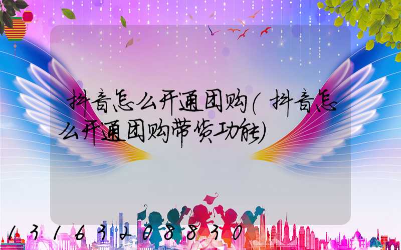 抖音怎么开通团购(抖音怎么开通团购带货功能)