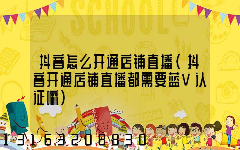 抖音怎么开通店铺直播(抖音开通店铺直播都需要蓝V认证嘛)