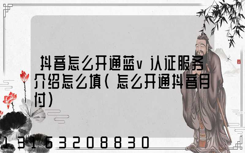 抖音怎么开通蓝v认证服务介绍怎么填(怎么开通抖音月付)