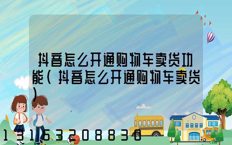 抖音怎么开通购物车卖货功能(抖音怎么开通购物车卖货)