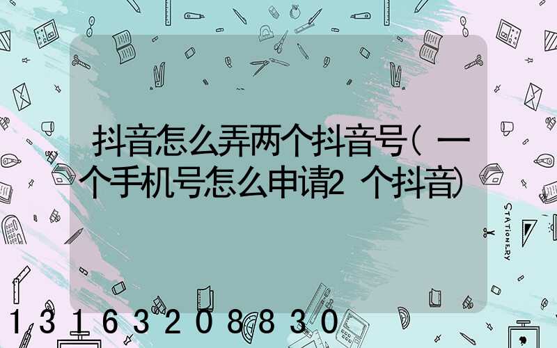 抖音怎么弄两个抖音号(一个手机号怎么申请2个抖音)