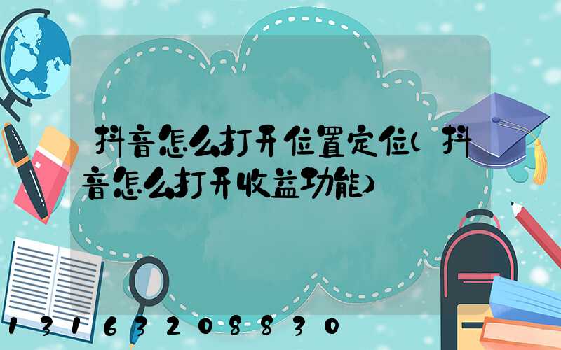 抖音怎么打开位置定位(抖音怎么打开收益功能)