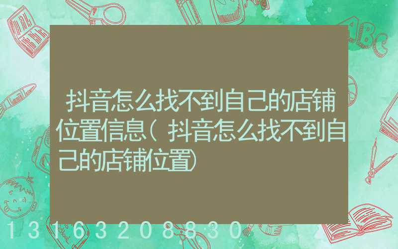 抖音怎么找不到自己的店铺位置信息(抖音怎么找不到自己的店铺位置)