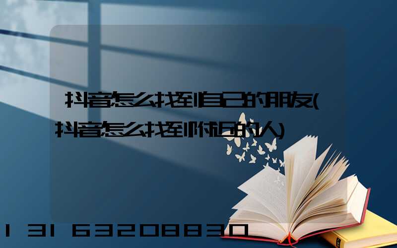 抖音怎么找到自己的朋友(抖音怎么找到附近的人)