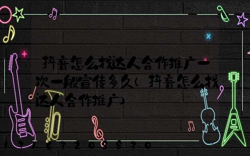 抖音怎么找达人合作推广一次一般宣传多久(抖音怎么找达人合作推广)