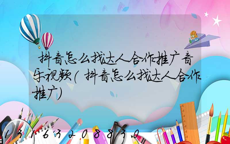 抖音怎么找达人合作推广音乐视频(抖音怎么找达人合作推广)