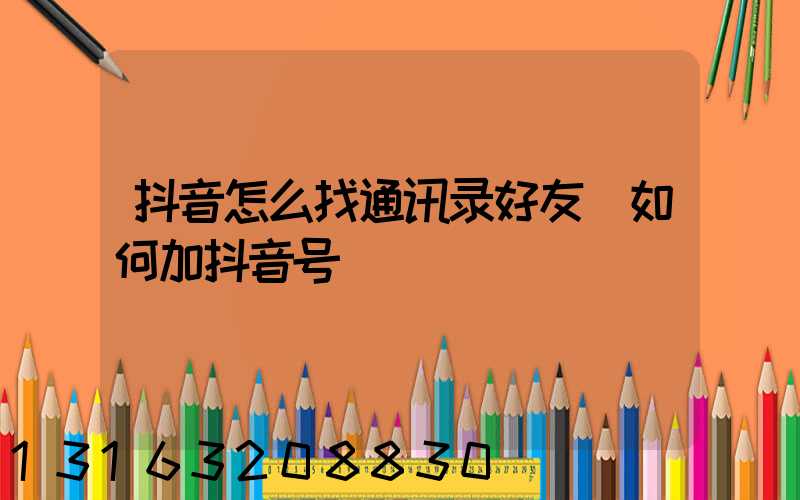 抖音怎么找通讯录好友(如何加抖音号)