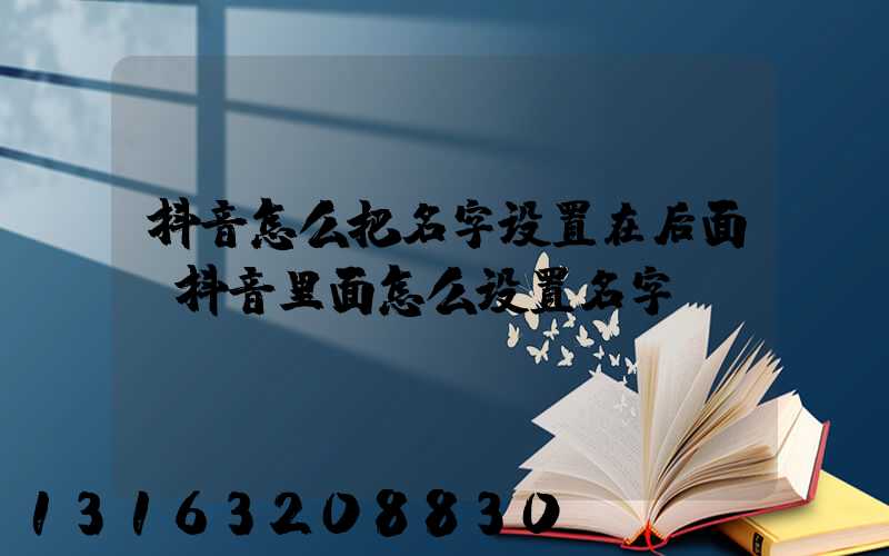 抖音怎么把名字设置在后面(抖音里面怎么设置名字)