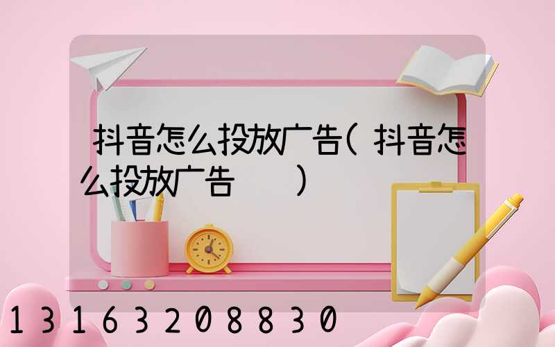 抖音怎么投放广告(抖音怎么投放广告视频)