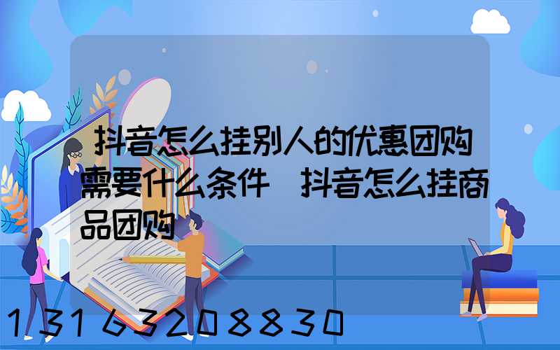 抖音怎么挂别人的优惠团购需要什么条件(抖音怎么挂商品团购)