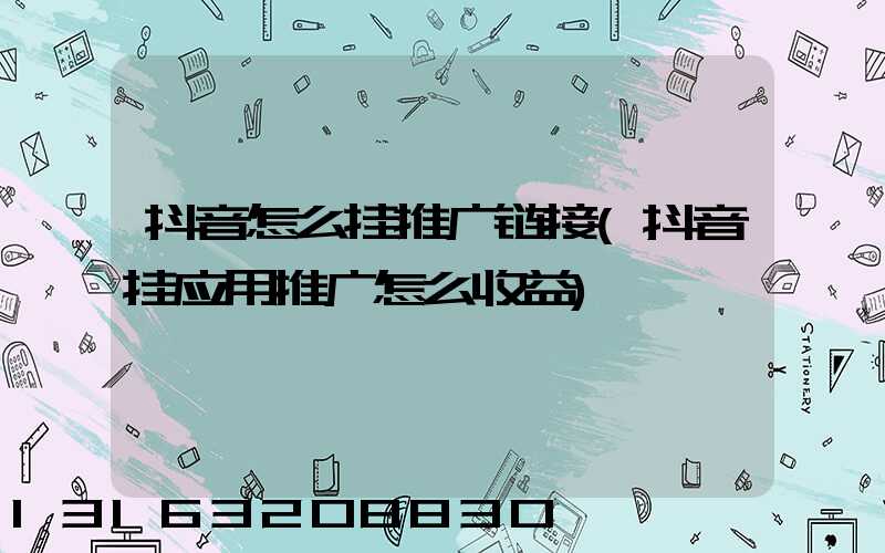 抖音怎么挂推广链接(抖音挂应用推广怎么收益)