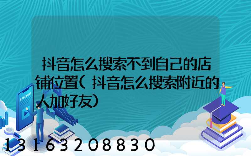 抖音怎么搜索不到自己的店铺位置(抖音怎么搜索附近的人加好友)