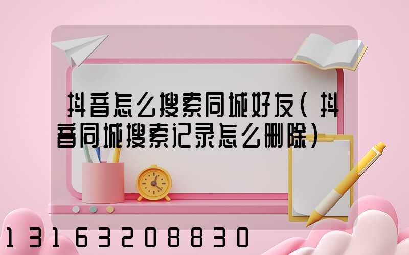 抖音怎么搜索同城好友(抖音同城搜索记录怎么删除)