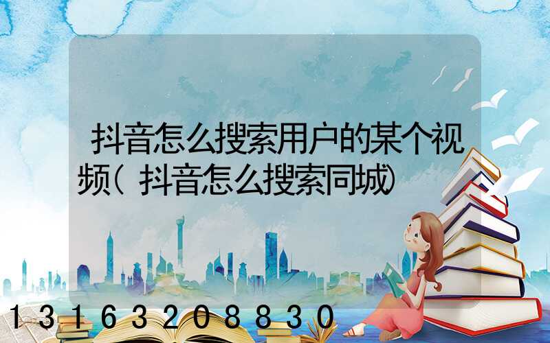 抖音怎么搜索用户的某个视频(抖音怎么搜索同城)