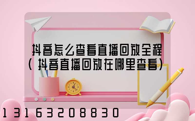 抖音怎么查看直播回放全程(抖音直播回放在哪里查看)