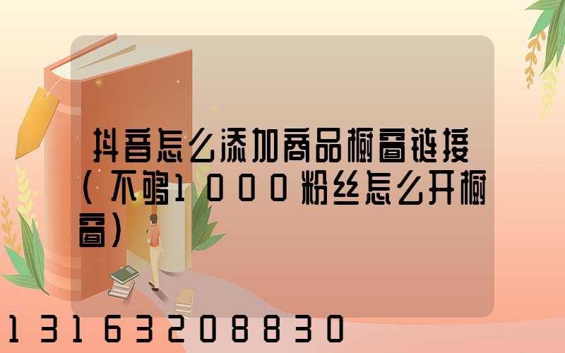 抖音怎么添加商品橱窗链接(不够1000粉丝怎么开橱窗)